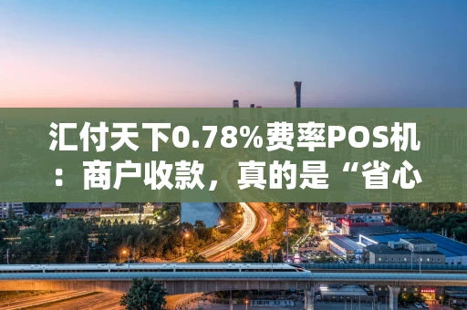 汇付天下0.78%费率POS机：商户收款，真的是“省心之选”吗？