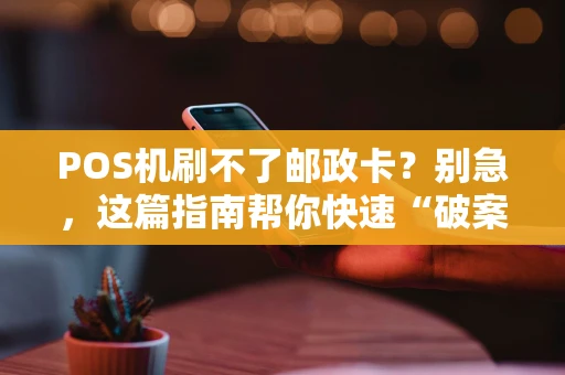 POS机刷不了邮政卡？别急，这篇指南帮你快速“破案”