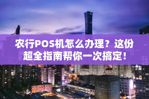 农行POS机怎么办理？这份超全指南帮你一次搞定！