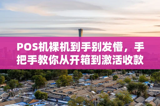 POS机裸机到手别发懵,手把手教你从开箱到激活收款 POS机裸机到手别发懵,手把手教你从开箱到激活收款