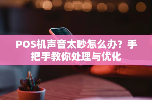 POS机声音太吵怎么办?手把手教你处理与优化 POS机声音太吵怎么办?手把手教你处理与优化