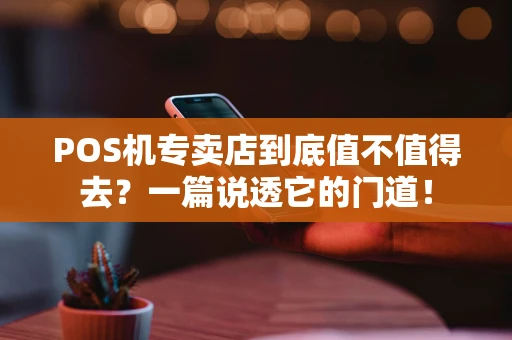 POS机专卖店到底值不值得去？一篇说透它的门道！