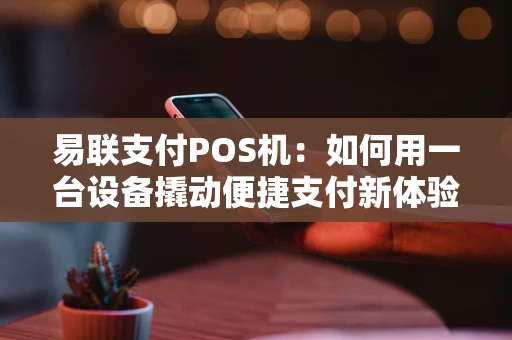 易联支付POS机：如何用一台设备撬动便捷支付新体验？