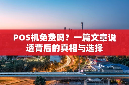 POS机免费吗？一篇文章说透背后的真相与选择