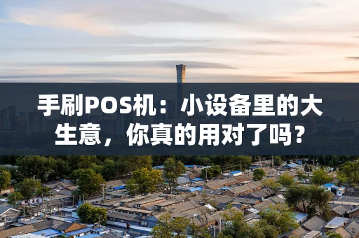 手刷POS机：小设备里的大生意，你真的用对了吗？