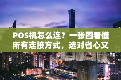 POS机怎么连？一张图看懂所有连接方式，选对省心又高效