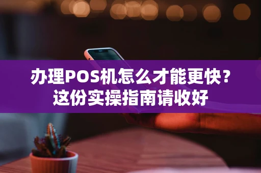 办理POS机怎么才能更快？这份实操指南请收好
