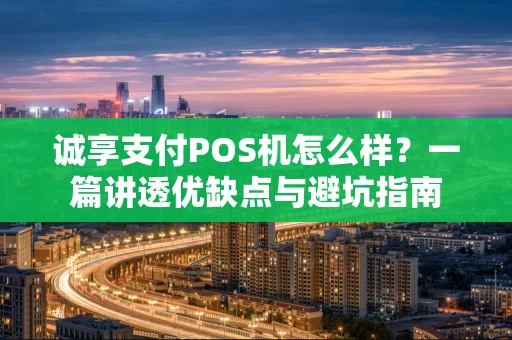 诚享支付POS机怎么样？一篇讲透优缺点与避坑指南