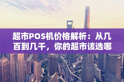 超市POS机价格解析：从几百到几千，你的超市该选哪一款？