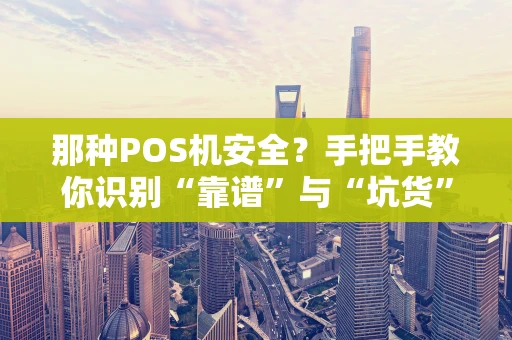那种POS机安全?手把手教你识别“靠谱”与“坑货” 那种POS机安全?手把手教你识别“靠谱”与“坑货”