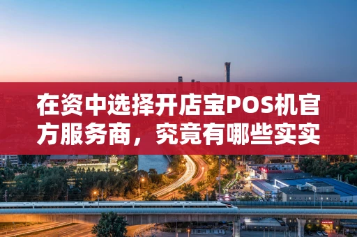 在资中选择开店宝POS机官方服务商，究竟有哪些实实在在的好处？