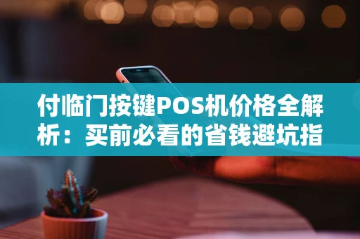 付临门按键POS机价格全解析：买前必看的省钱避坑指南