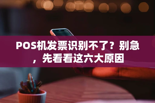 POS机发票识别不了？别急，先看看这六大原因
