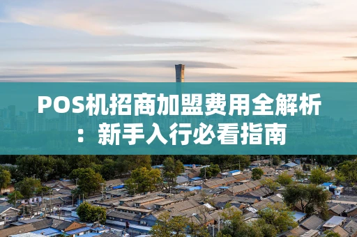POS机招商加盟费用全解析：新手入行必看指南