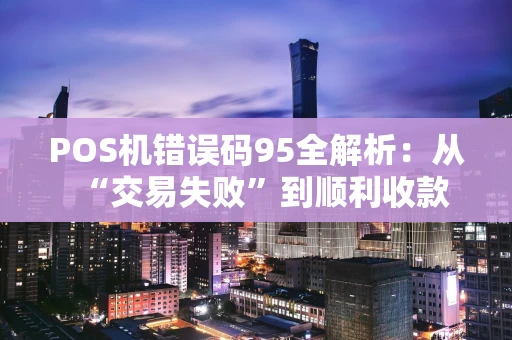 POS机错误码95全解析：从“交易失败”到顺利收款