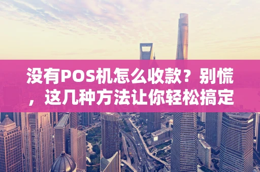 没有POS机怎么收款？别慌，这几种方法让你轻松搞定！