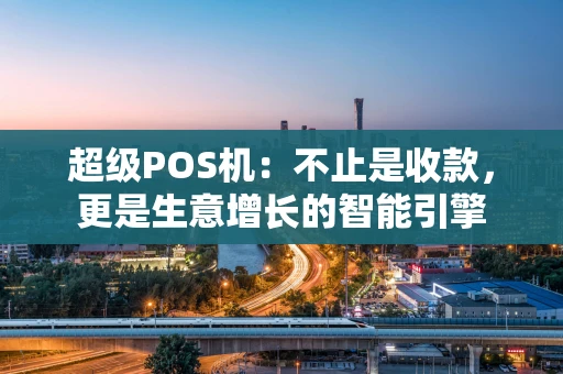 超级POS机：不止是收款，更是生意增长的智能引擎