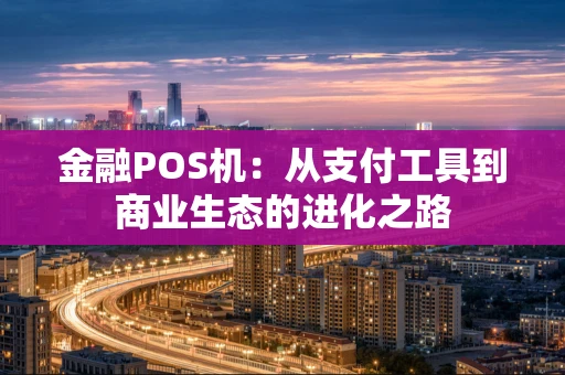 金融POS机：从支付工具到商业生态的进化之路