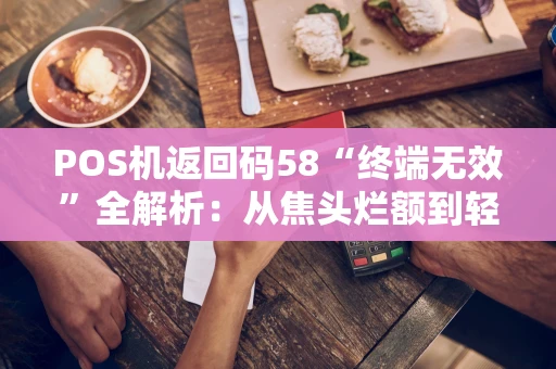 POS机返回码58“终端无效”全解析：从焦头烂额到轻松应对