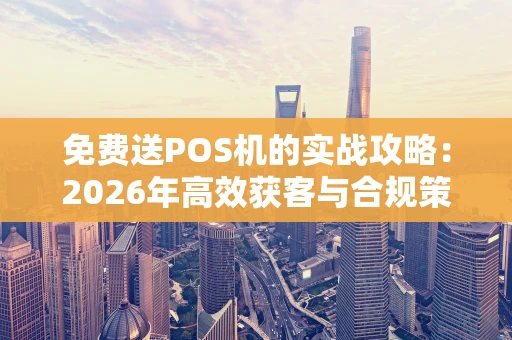 免费送POS机的实战攻略:2026年高效获客与合规策略全解析 免费送POS机的实战攻略:2026年高效获客与合规策略全解析