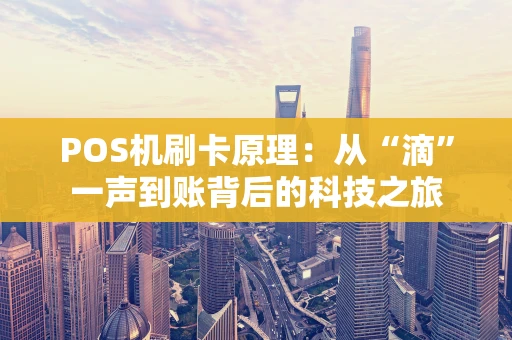POS机刷卡原理:从“滴”一声到账背后的科技之旅 POS机刷卡原理:从“滴”一声到账背后的科技之旅