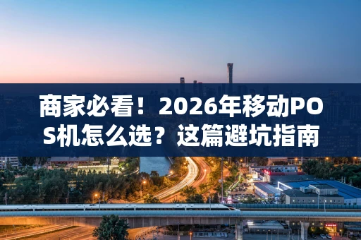 商家必看！2026年移动POS机怎么选？这篇避坑指南说透了
