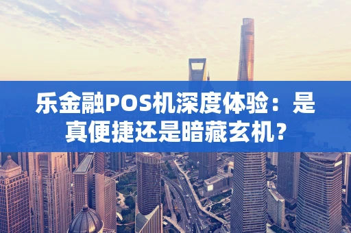 乐金融POS机深度体验：是真便捷还是暗藏玄机？