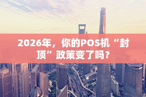 2026年，你的POS机“封顶”政策变了吗？