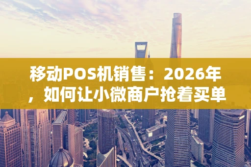 移动POS机销售：2026年，如何让小微商户抢着买单？