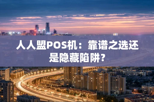 人人盟POS机：靠谱之选还是隐藏陷阱？
