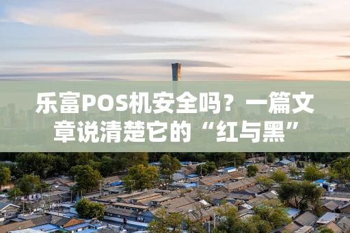 乐富POS机安全吗?一篇文章说清楚它的“红与黑” 乐富POS机安全吗?一篇文章说清楚它的“红与黑”