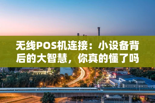 无线POS机连接：小设备背后的大智慧，你真的懂了吗？