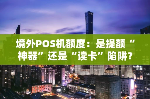 境外POS机额度：是提额“神器”还是“读卡”陷阱？