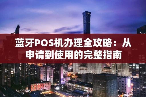 蓝牙POS机办理全攻略：从申请到使用的完整指南
