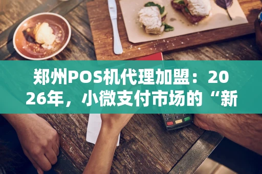 郑州POS机代理加盟：2026年，小微支付市场的“新蓝海”怎么挖？