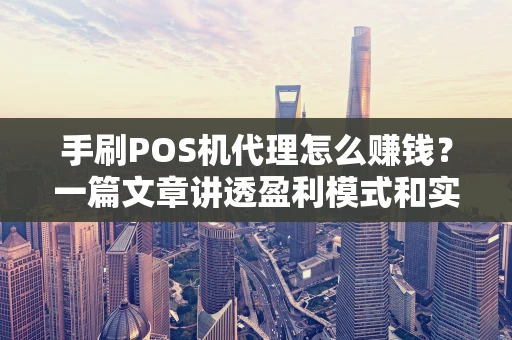 手刷POS机代理怎么赚钱？一篇文章讲透盈利模式和实战技巧