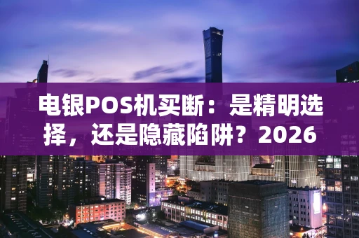 电银POS机买断：是精明选择，还是隐藏陷阱？2026年深度解析