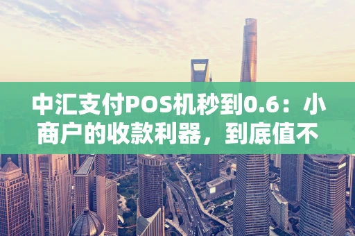 中汇支付POS机秒到0.6：小商户的收款利器，到底值不值得选？