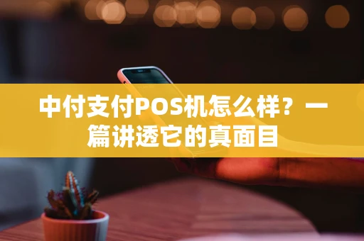 中付支付POS机怎么样？一篇讲透它的真面目