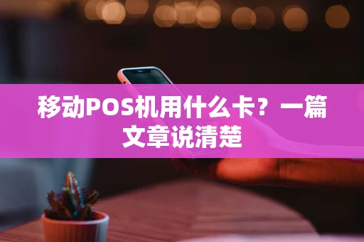 移动POS机用什么卡？一篇文章说清楚