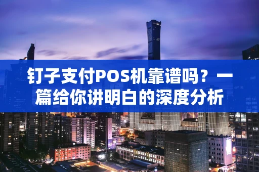 钉子支付POS机靠谱吗？一篇给你讲明白的深度分析