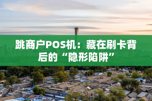 跳商户POS机：藏在刷卡背后的“隐形陷阱”