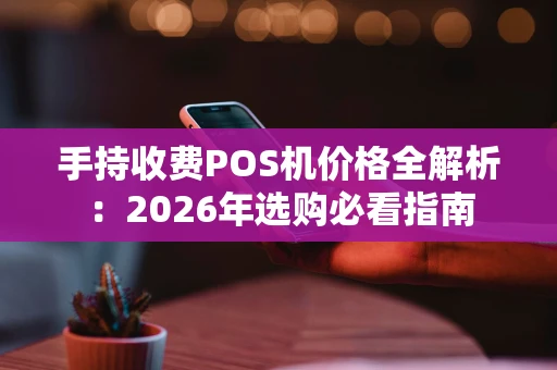 手持收费POS机价格全解析：2026年选购必看指南