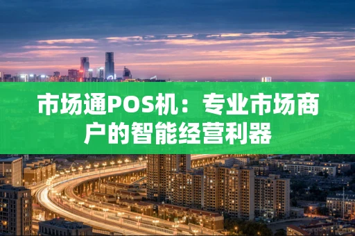 市场通POS机：专业市场商户的智能经营利器