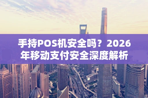 手持POS机安全吗？2026年移动支付安全深度解析