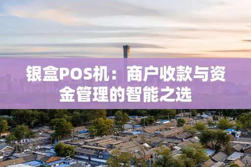 银盒POS机：商户收款与资金管理的智能之选