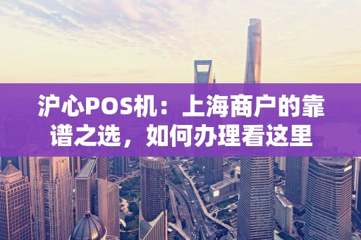沪心POS机:上海商户的靠谱之选,如何办理看这里 沪心POS机:上海商户的靠谱之选,如何办理看这里