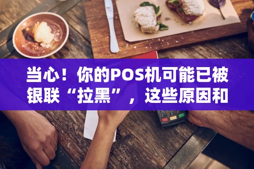 当心！你的POS机可能已被银联“拉黑”，这些原因和后果必须知道