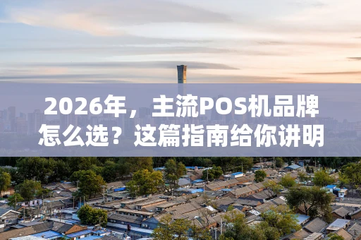 2026年,主流POS机品牌怎么选?这篇指南给你讲明白 2026年,主流POS机品牌怎么选?这篇指南给你讲明白