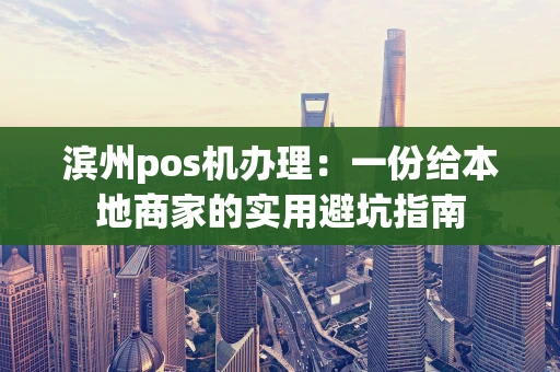 滨州pos机办理:一份给本地商家的实用避坑指南 滨州pos机办理:一份给本地商家的实用避坑指南